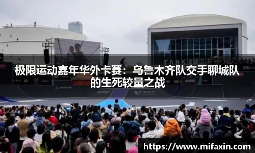 极限运动嘉年华外卡赛：乌鲁木齐队交手聊城队的生死较量之战