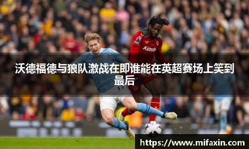 沃德福德与狼队激战在即谁能在英超赛场上笑到最后